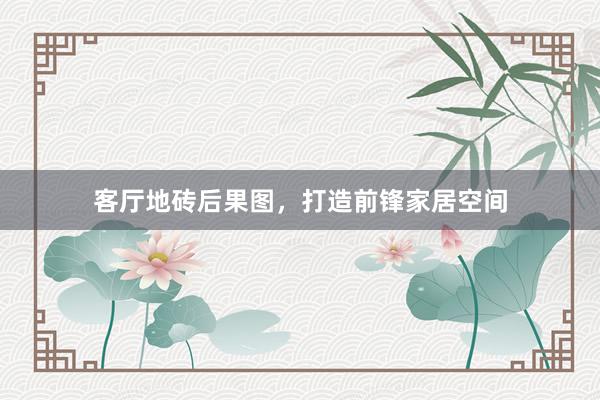 客厅地砖后果图，打造前锋家居空间