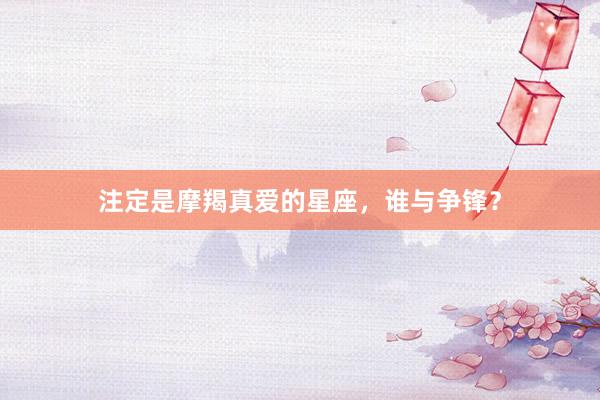 注定是摩羯真爱的星座，谁与争锋？