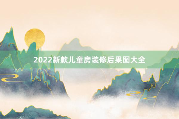 2022新款儿童房装修后果图大全