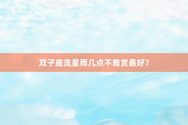 双子座流星雨几点不雅赏最好？