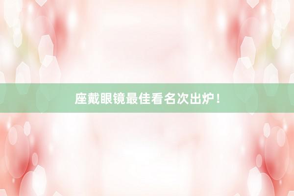 座戴眼镜最佳看名次出炉！