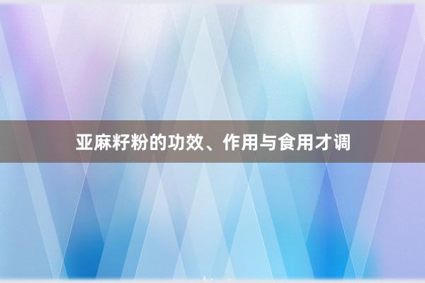 亚麻籽粉的功效、作用与食用才调