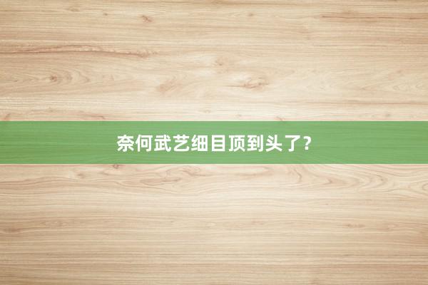 奈何武艺细目顶到头了？
