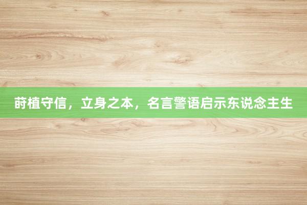 莳植守信，立身之本，名言警语启示东说念主生
