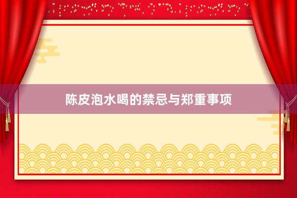 陈皮泡水喝的禁忌与郑重事项