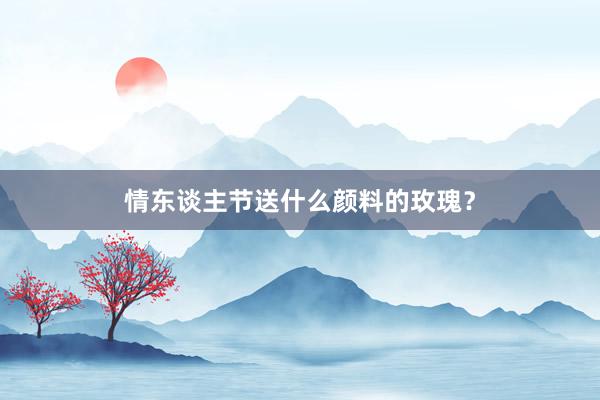 情东谈主节送什么颜料的玫瑰？