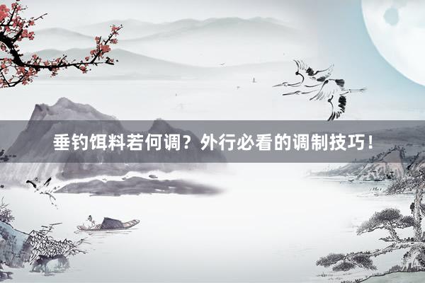 垂钓饵料若何调？外行必看的调制技巧！