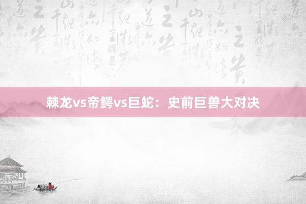 棘龙vs帝鳄vs巨蛇：史前巨兽大对决