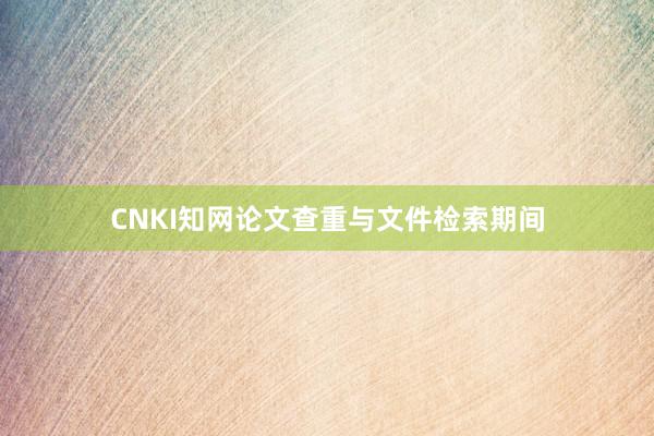 CNKI知网论文查重与文件检索期间
