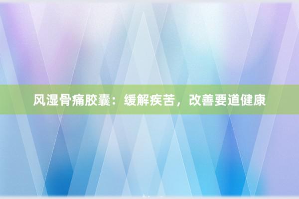 风湿骨痛胶囊：缓解疾苦，改善要道健康