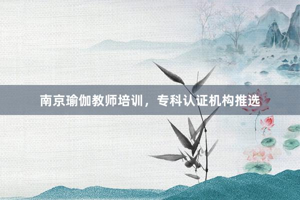 南京瑜伽教师培训,专科认证机构推选