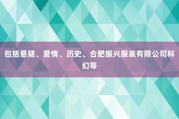 包括悬疑、爱情、历史、合肥振兴服装有限公司科幻等