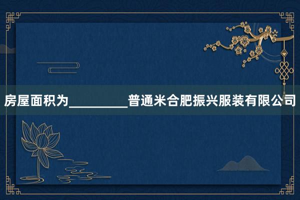 房屋面积为_________普通米合肥振兴服装有限公司