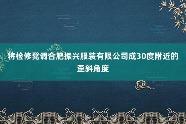 将检修凳调合肥振兴服装有限公司成30度附近的歪斜角度